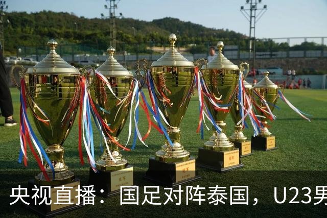 央视直播：国足对阵泰国，U23男足迎战塔吉克斯坦，两队都可能连胜